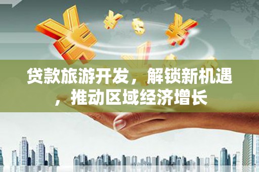 澳门贷款旅游开发，解锁新机遇，推动区域经济增长