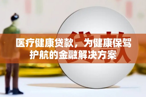 澳门医疗健康贷款，为健康保驾护航的金融解决方案